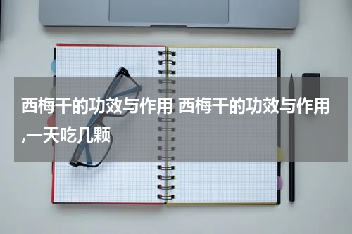 西梅干的功效与作用 西梅干的功效与作用,一天吃几颗