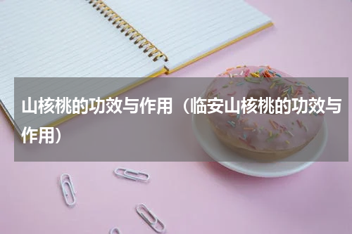 山核桃的功效与作用（临安山核桃的功效与作用）