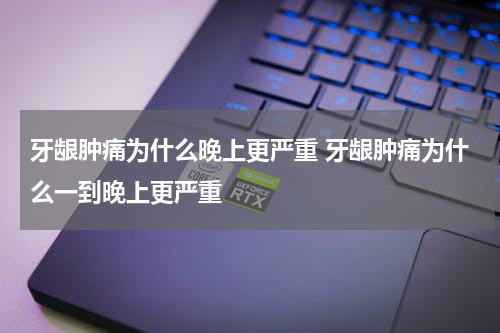 牙龈肿痛为什么晚上更严重 牙龈肿痛为什么一到晚上更严重