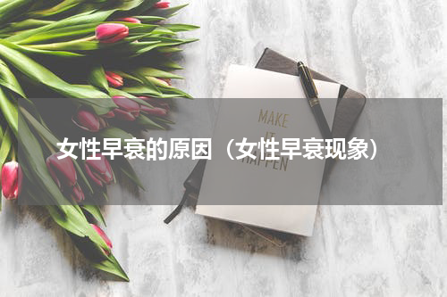 女性早衰的原因（女性早衰现象）