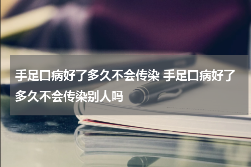 手足口病好了多久不会传染 手足口病好了多久不会传染别人吗