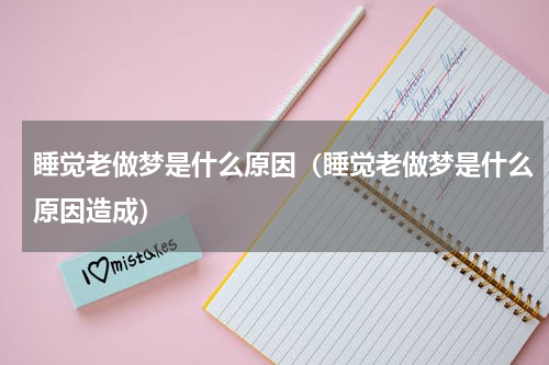 睡觉老做梦是什么原因（睡觉老做梦是什么原因造成）