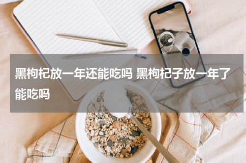 黑枸杞放一年还能吃吗 黑枸杞子放一年了能吃吗