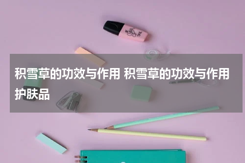 积雪草的功效与作用 积雪草的功效与作用护肤品