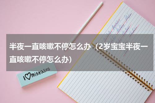 半夜一直咳嗽不停怎么办（2岁宝宝半夜一直咳嗽不停怎么办）