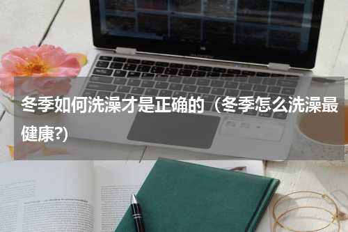 冬季如何洗澡才是正确的（冬季怎么洗澡最健康?）
