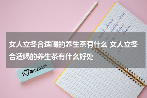 女人立冬合适喝的养生茶有什么 女人立冬合适喝的养生茶有什么好处