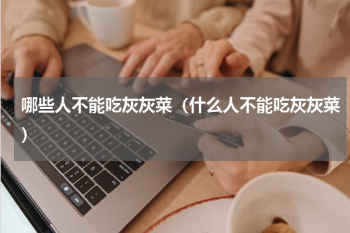 哪些人不能吃灰灰菜（什么人不能吃灰灰菜）