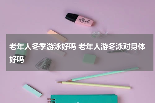 老年人冬季游泳好吗 老年人游冬泳对身体好吗