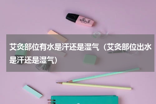 艾灸部位有水是汗还是湿气（艾灸部位出水是汗还是湿气）