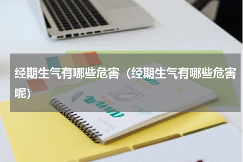 经期生气有哪些危害（经期生气有哪些危害呢）