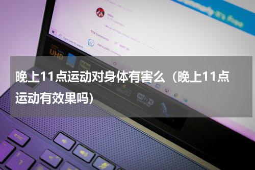 晚上11点运动对身体有害么（晚上11点运动有效果吗）