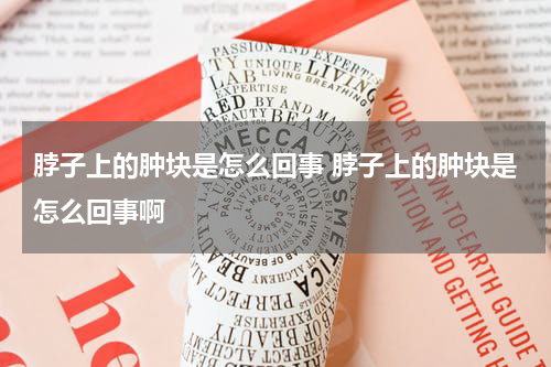 脖子上的肿块是怎么回事 脖子上的肿块是怎么回事啊