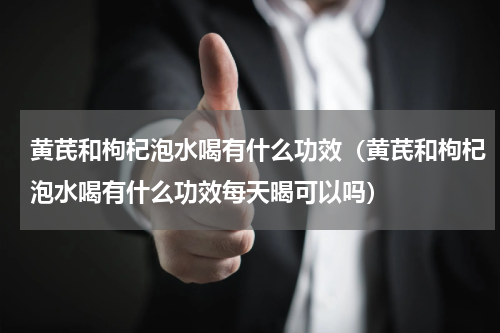 黄芪和枸杞泡水喝有什么功效（黄芪和枸杞泡水喝有什么功效每天暍可以吗）