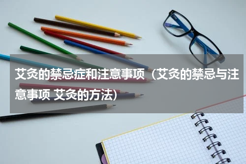 艾灸的禁忌症和注意事项（艾灸的禁忌与注意事项 艾灸的方法）