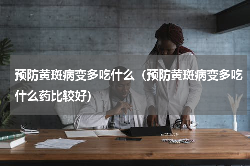 预防黄斑病变多吃什么（预防黄斑病变多吃什么药比较好）