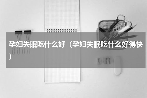 孕妇失眠吃什么好（孕妇失眠吃什么好得快）