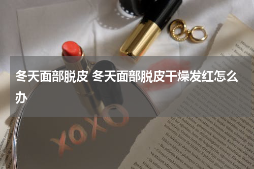 冬天面部脱皮 冬天面部脱皮干燥发红怎么办