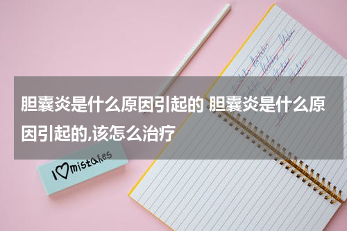 胆囊炎是什么原因引起的 胆囊炎是什么原因引起的,该怎么治疗