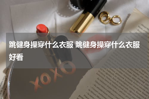 跳健身操穿什么衣服 跳健身操穿什么衣服好看