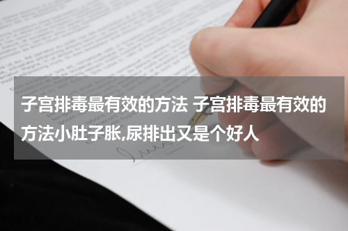 子宫排毒最有效的方法 子宫排毒最有效的方法小肚子胀,尿排出又是个好人