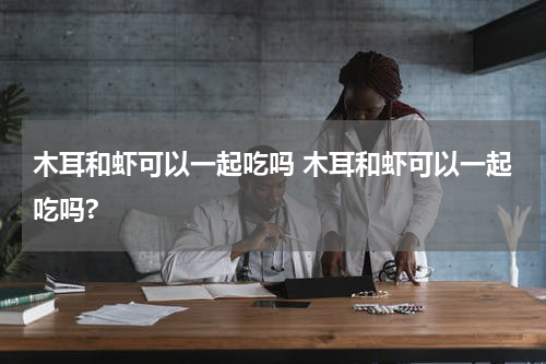 木耳和虾可以一起吃吗 木耳和虾可以一起吃吗?