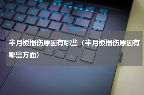 半月板损伤原因有哪些（半月板损伤原因有哪些方面）