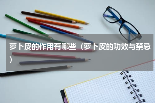 萝卜皮的作用有哪些（萝卜皮的功效与禁忌）