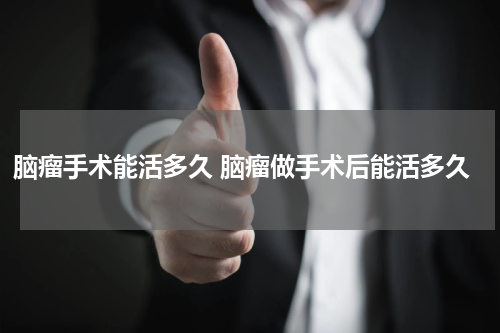 脑瘤手术能活多久 脑瘤做手术后能活多久