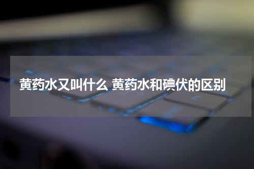 黄药水又叫什么 黄药水和碘伏的区别