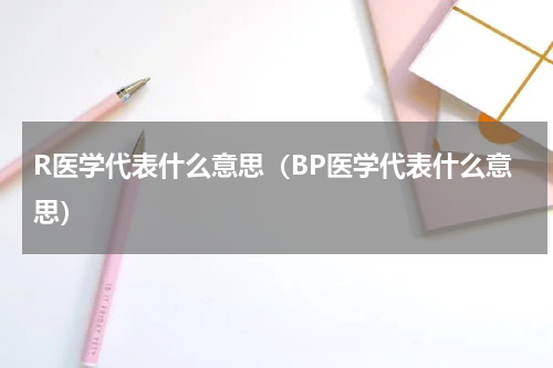 R医学代表什么意思（BP医学代表什么意思）