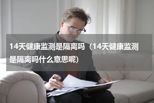 14天健康监测是隔离吗（14天健康监测是隔离吗什么意思呢）