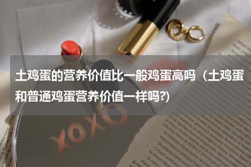 土鸡蛋的营养价值比一般鸡蛋高吗（土鸡蛋和普通鸡蛋营养价值一样吗?）