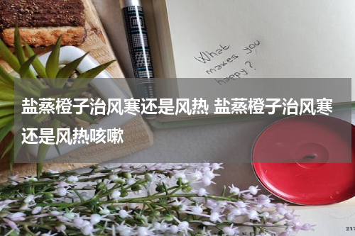 盐蒸橙子治风寒还是风热 盐蒸橙子治风寒还是风热咳嗽
