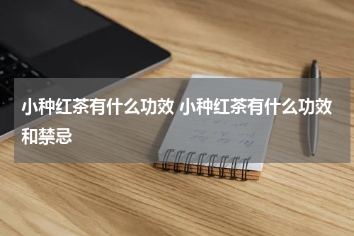 小种红茶有什么功效 小种红茶有什么功效和禁忌