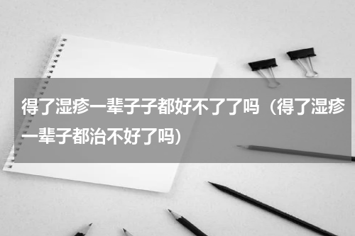 得了湿疹一辈子子都好不了了吗（得了湿疹一辈子都治不好了吗）