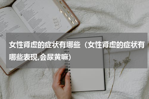 女性肾虚的症状有哪些（女性肾虚的症状有哪些表现,会尿黄嘛）