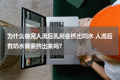 为什么做完人流后乳房会挤出奶水 人流后有奶水需要挤出来吗?