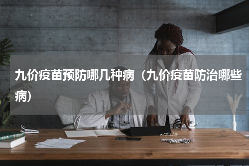 九价疫苗预防哪几种病（九价疫苗防治哪些病）
