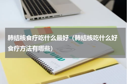 肺结核食疗吃什么最好（肺结核吃什么好 食疗方法有哪些）