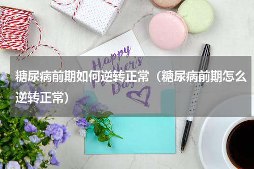 糖尿病前期如何逆转正常（糖尿病前期怎么逆转正常）