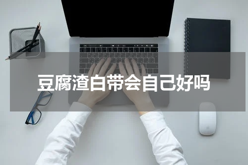 豆腐渣白带会自己好吗