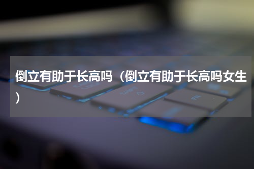 倒立有助于长高吗（倒立有助于长高吗女生）