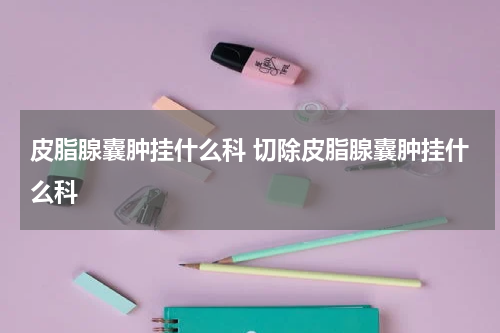 皮脂腺囊肿挂什么科 切除皮脂腺囊肿挂什么科