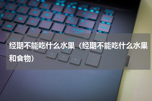 经期不能吃什么水果（经期不能吃什么水果和食物）
