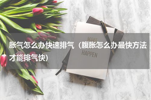 胀气怎么办快速排气（腹胀怎么办最快方法才能排气快）