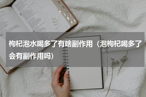 枸杞泡水喝多了有啥副作用（泡枸杞喝多了会有副作用吗）