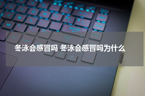冬泳会感冒吗 冬泳会感冒吗为什么