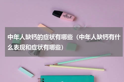 中年人缺钙的症状有哪些（中年人缺钙有什么表现和症状有哪些）
