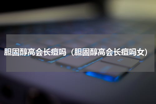 胆固醇高会长痘吗（胆固醇高会长痘吗女）